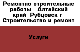 Ремонтно-строительные работы - Алтайский край, Рубцовск г. Строительство и ремонт » Услуги   . Алтайский край,Рубцовск г.